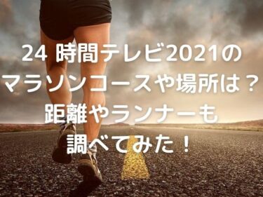 24時間テレビ2021のマラソンコースや場所は 距離やランナーも調べてみた Nomakes