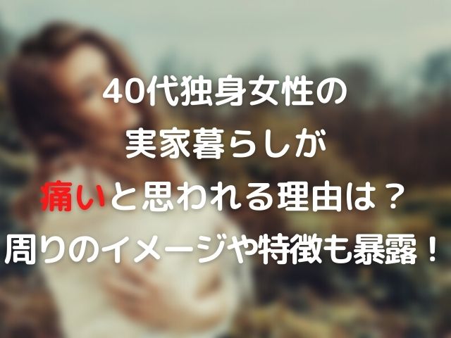 40代独身女性の実家暮らしが痛いと思われる理由は 周りのイメージや特徴も暴露 Nomakes